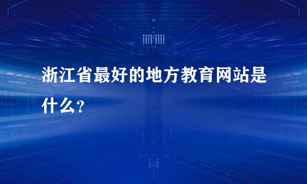 浙江省最好的地方教育网站是什么？