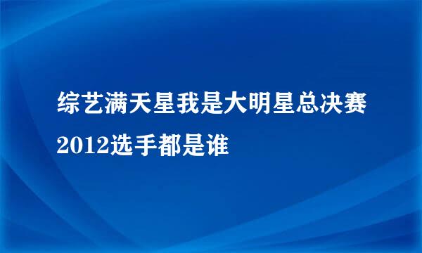 综艺满天星我是大明星总决赛2012选手都是谁