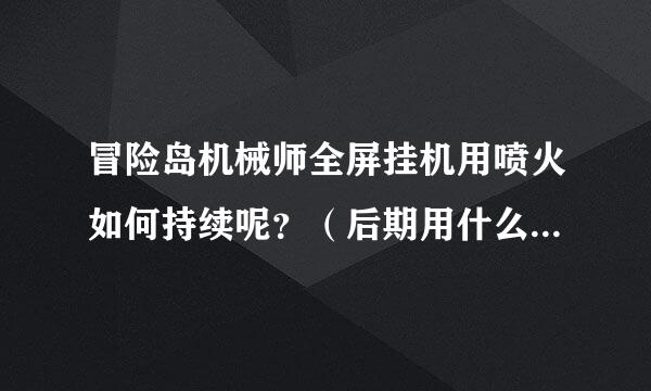 冒险岛机械师全屏挂机用喷火如何持续呢？（后期用什么技能挂机，麻烦详细说下）拜托各位了 3Q