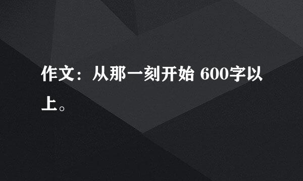 作文：从那一刻开始 600字以上。