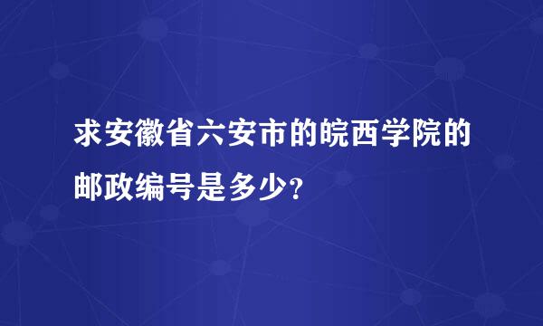 求安徽省六安市的皖西学院的邮政编号是多少？