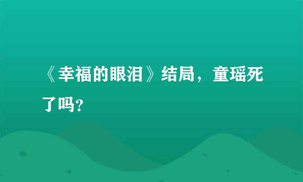 《幸福的眼泪》结局，童瑶死了吗？