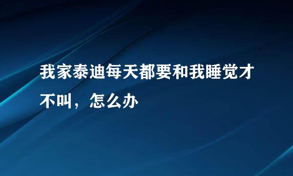 我家泰迪每天都要和我睡觉才不叫，怎么办