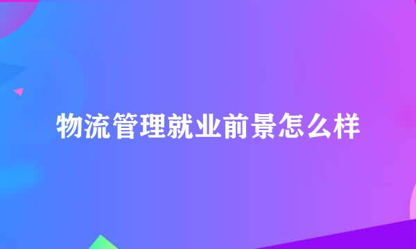 物流管理就业前景怎么样