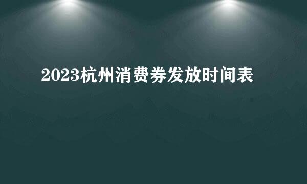 2023杭州消费券发放时间表