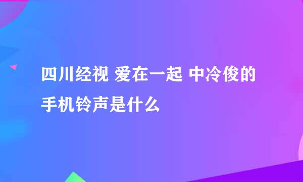 四川经视 爱在一起 中冷俊的手机铃声是什么