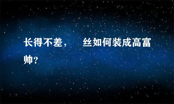 长得不差，屌丝如何装成高富帅？