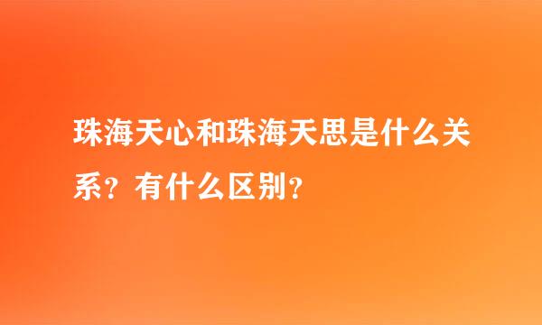 珠海天心和珠海天思是什么关系？有什么区别？