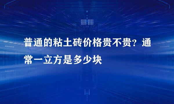 普通的粘土砖价格贵不贵？通常一立方是多少块