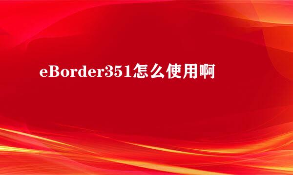 eBorder351怎么使用啊