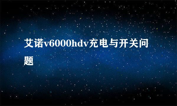 艾诺v6000hdv充电与开关问题