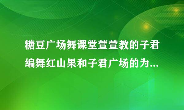 糖豆广场舞课堂萱萱教的子君编舞红山果和子君广场的为什么不同