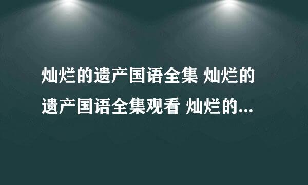 灿烂的遗产国语全集 灿烂的遗产国语全集观看 灿烂的遗产国语全集播放