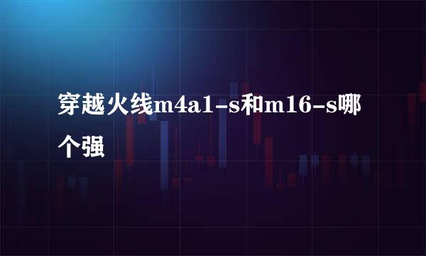 穿越火线m4a1-s和m16-s哪个强