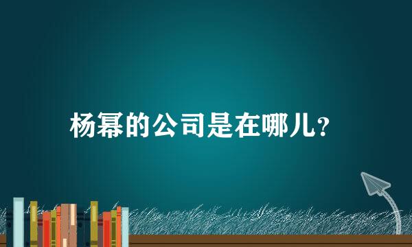 杨幂的公司是在哪儿？