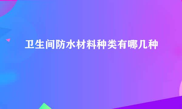 卫生间防水材料种类有哪几种