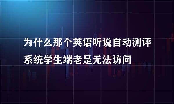 为什么那个英语听说自动测评系统学生端老是无法访问