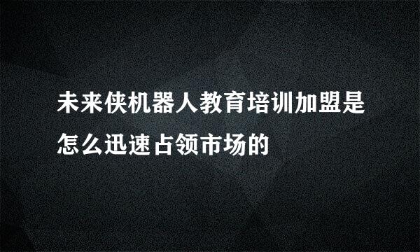 未来侠机器人教育培训加盟是怎么迅速占领市场的