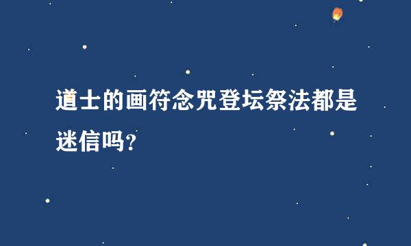 道士的画符念咒登坛祭法都是迷信吗？