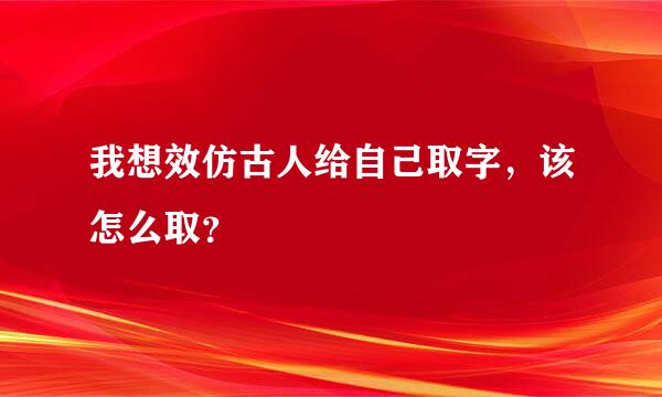 我想效仿古人给自己取字，该怎么取？