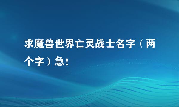 求魔兽世界亡灵战士名字（两个字）急！