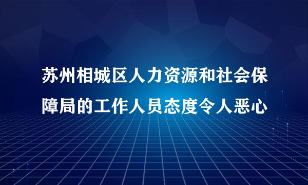 苏州相城区人力资源和社会保障局的工作人员态度令人恶心