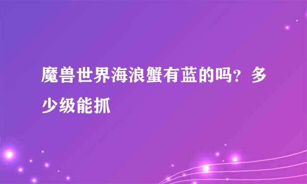 魔兽世界海浪蟹有蓝的吗？多少级能抓