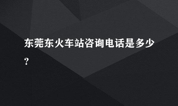 东莞东火车站咨询电话是多少？