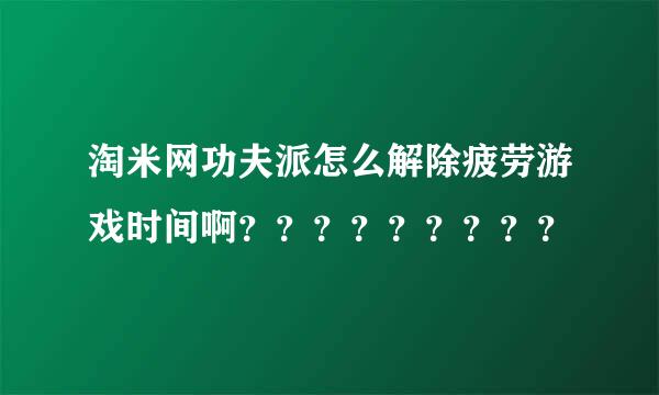 淘米网功夫派怎么解除疲劳游戏时间啊？？？？？？？？？