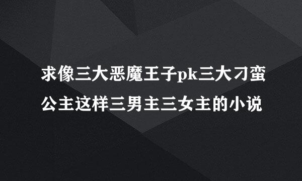 求像三大恶魔王子pk三大刁蛮公主这样三男主三女主的小说