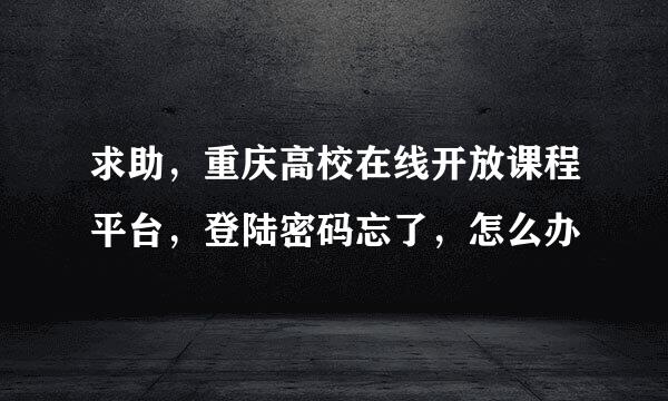 求助，重庆高校在线开放课程平台，登陆密码忘了，怎么办