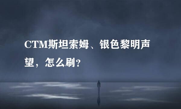 CTM斯坦索姆、银色黎明声望，怎么刷？