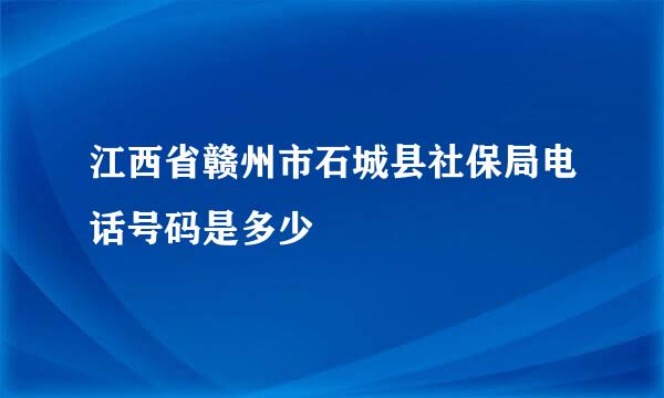 江西省赣州市石城县社保局电话号码是多少