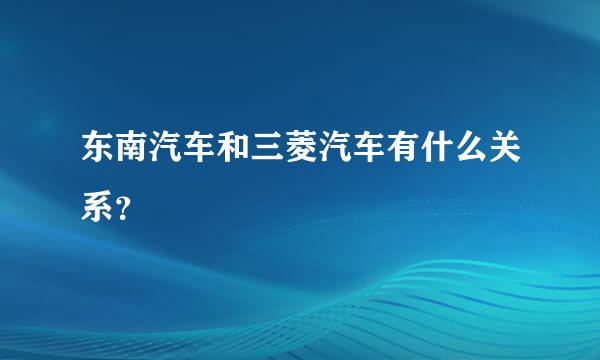 东南汽车和三菱汽车有什么关系？