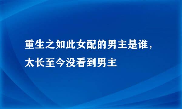 重生之如此女配的男主是谁，太长至今没看到男主