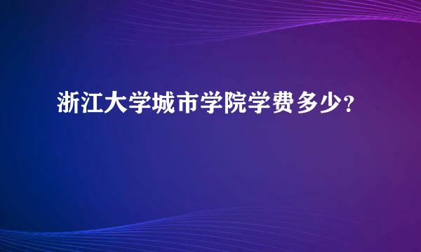 浙江大学城市学院学费多少？