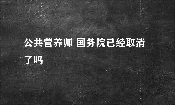 公共营养师 国务院已经取消了吗