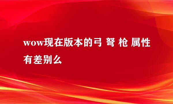 wow现在版本的弓 弩 枪 属性有差别么