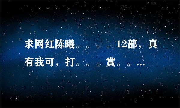 求网红陈曦。。。。12部，真有我可，打。。。赏。。红。。包