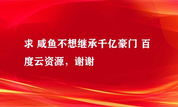 求 咸鱼不想继承千亿豪门 百度云资源，谢谢