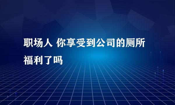 职场人 你享受到公司的厕所福利了吗