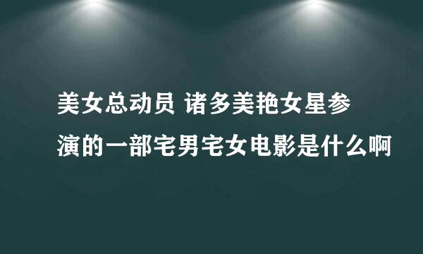 美女总动员 诸多美艳女星参演的一部宅男宅女电影是什么啊