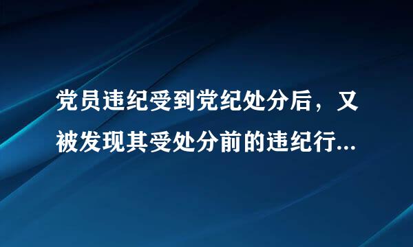 党员违纪受到党纪处分后，又被发现其受处分前的违纪行为应当受到党纪处分的，应当什么处分？