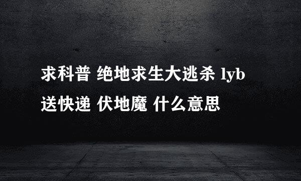 求科普 绝地求生大逃杀 lyb 送快递 伏地魔 什么意思