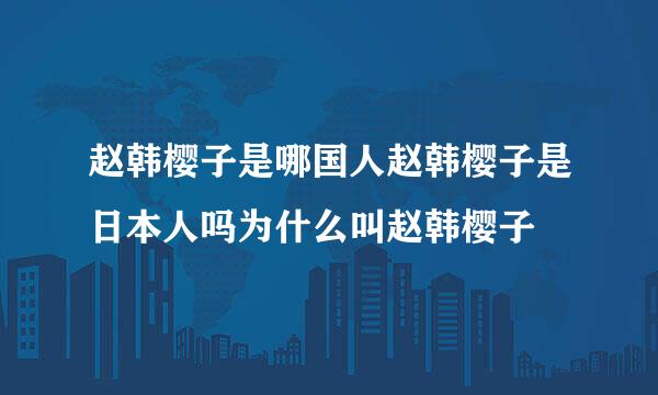 赵韩樱子是哪国人赵韩樱子是日本人吗为什么叫赵韩樱子