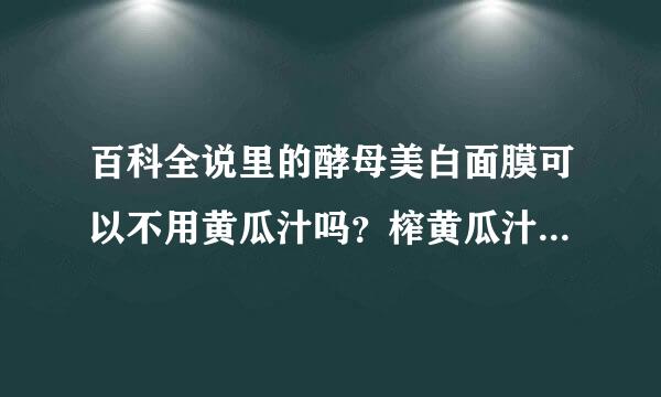 百科全说里的酵母美白面膜可以不用黄瓜汁吗？榨黄瓜汁好麻烦哦 家里没榨汁机