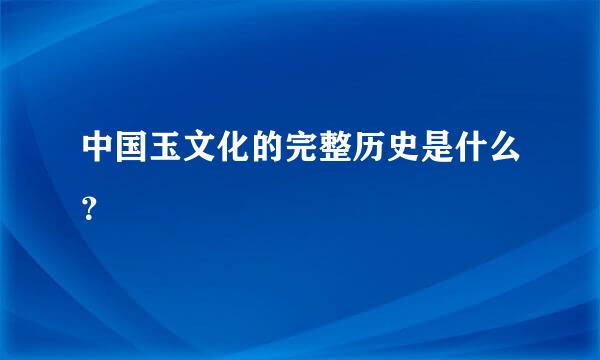 中国玉文化的完整历史是什么？