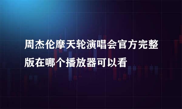 周杰伦摩天轮演唱会官方完整版在哪个播放器可以看