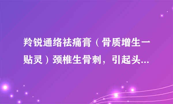 羚锐通络祛痛膏（骨质增生一贴灵）颈椎生骨刺，引起头痛，能贴吗？会有效果吗？