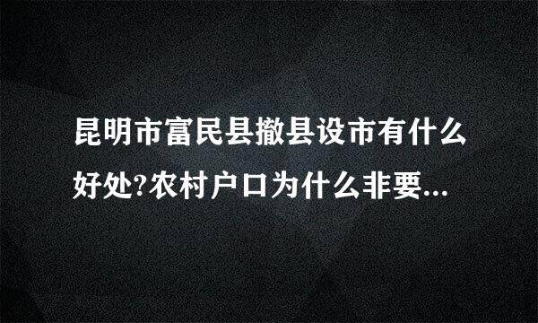 昆明市富民县撤县设市有什么好处?农村户口为什么非要转非农户口？转了土地还是自己的吗？百姓还有使用权嘛